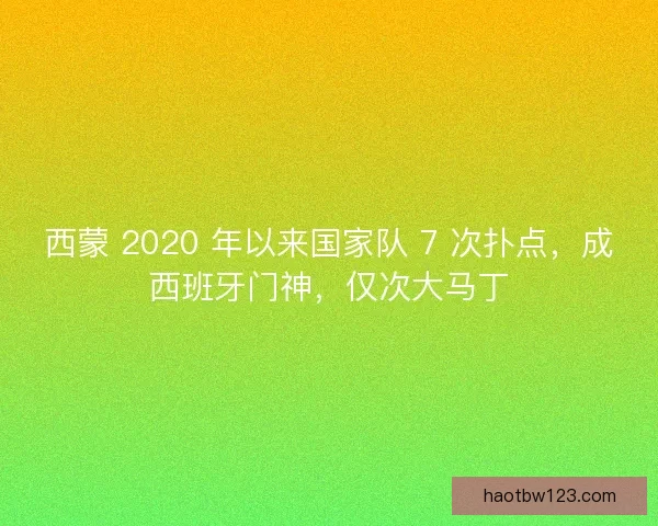西蒙 2020 年以来国家队 7 次扑点，成西班牙门神，仅次大马丁
