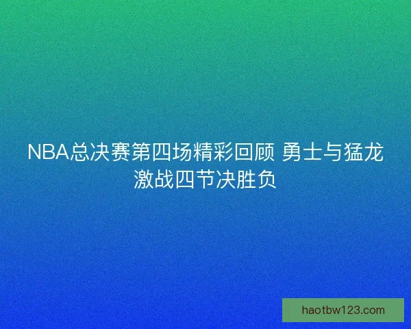 NBA总决赛第四场精彩回顾 勇士与猛龙激战四节决胜负