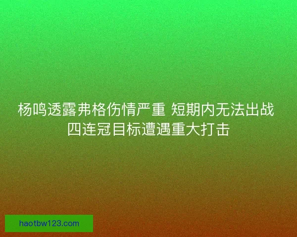 杨鸣透露弗格伤情严重 短期内无法出战 四连冠目标遭遇重大打击