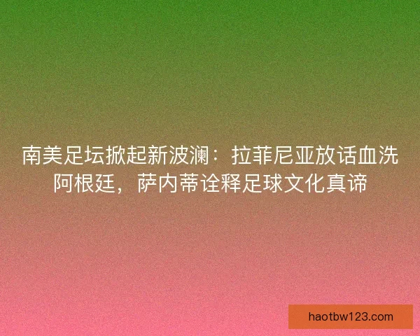 南美足坛掀起新波澜：拉菲尼亚放话血洗阿根廷，萨内蒂诠释足球文化真谛