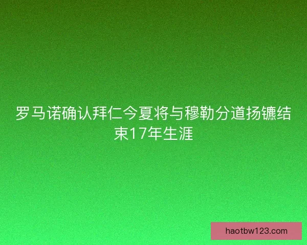 罗马诺确认拜仁今夏将与穆勒分道扬镳结束17年生涯