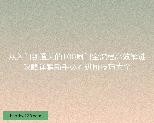 从入门到通关的100扇门全流程高效解谜攻略详解新手必看进阶技巧大全