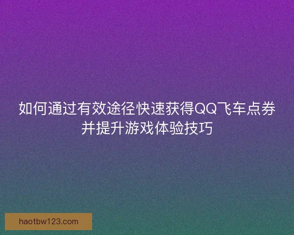 如何通过有效途径快速获得QQ飞车点券并提升游戏体验技巧 如何通过有效途径快速获得QQ飞车点券并提升游戏体验技巧