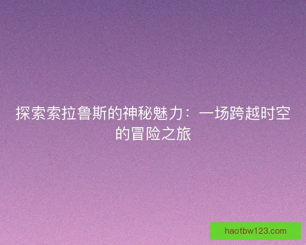 探索索拉鲁斯的神秘魅力：一场跨越时空的冒险之旅