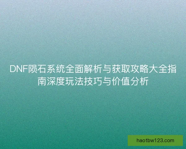 DNF陨石系统全面解析与获取攻略大全指南深度玩法技巧与价值分析 DNF陨石系统全面解析与获取攻略大全指南深度玩法技巧与价值分析