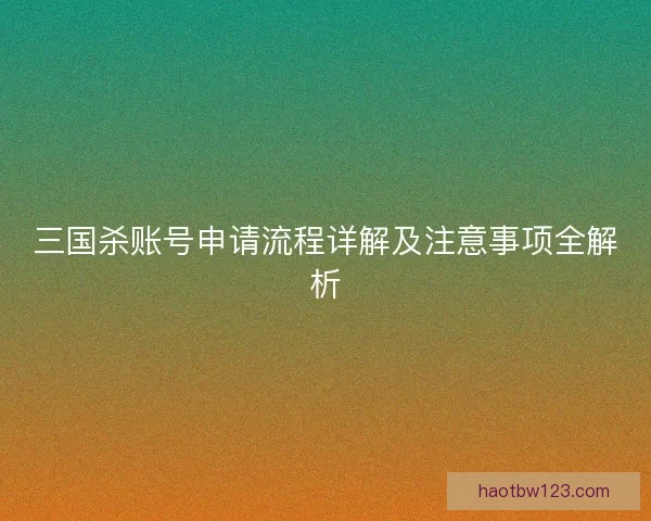三国杀账号申请流程详解及注意事项全解析