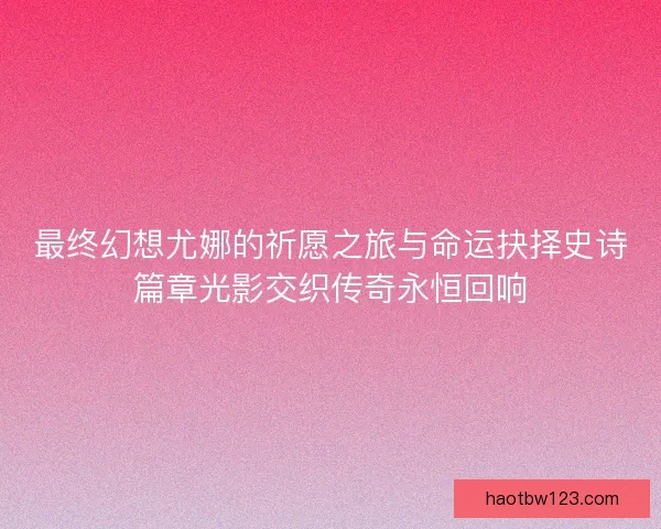最终幻想尤娜的祈愿之旅与命运抉择史诗篇章光影交织传奇永恒回响 最终幻想尤娜的祈愿之旅与命运抉择史诗篇章光影交织传奇永恒回响