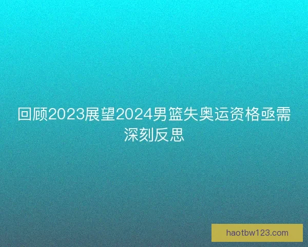 回顾2023展望2024男篮失奥运资格亟需深刻反思
