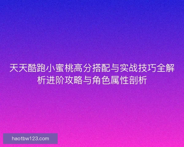 天天酷跑小蜜桃高分搭配与实战技巧全解析进阶攻略与角色属性剖析