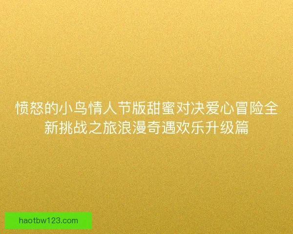 愤怒的小鸟情人节版甜蜜对决爱心冒险全新挑战之旅浪漫奇遇欢乐升级篇