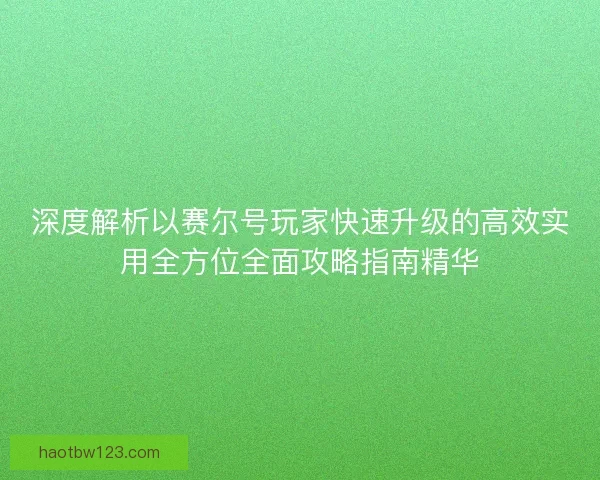 深度解析以赛尔号玩家快速升级的高效实用全方位全面攻略指南精华