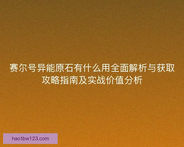 赛尔号异能原石有什么用全面解析与获取攻略指南及实战价值分析