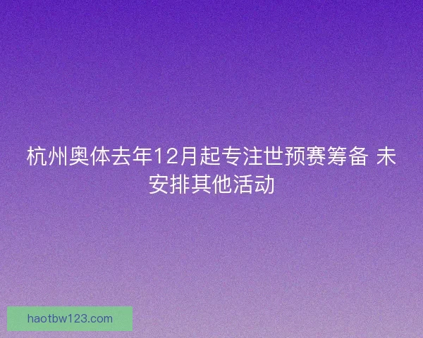 杭州奥体去年12月起专注世预赛筹备 未安排其他活动 杭州奥体去年12月起专注世预赛筹备 未安排其他活动